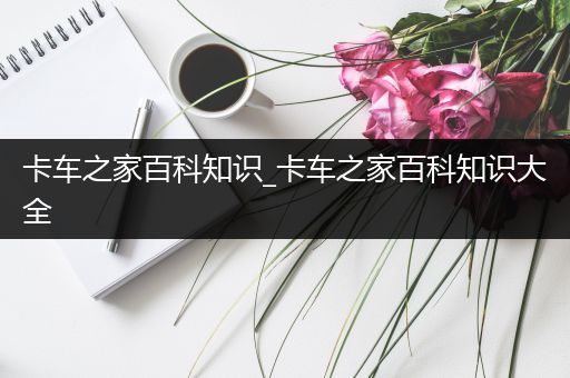 卡车之家百科知识_卡车之家百科知识大全
