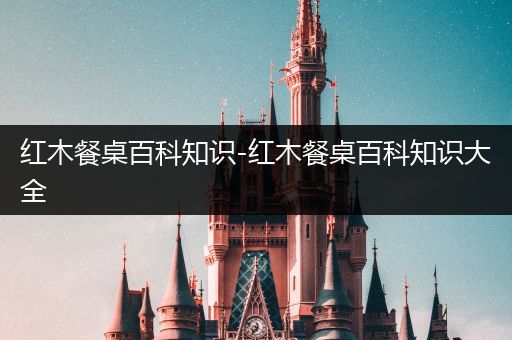 红木餐桌百科知识-红木餐桌百科知识大全