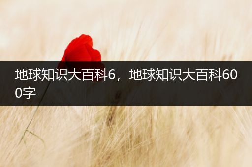 地球知识大百科6，地球知识大百科600字