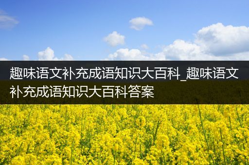 趣味语文补充成语知识大百科_趣味语文补充成语知识大百科答案