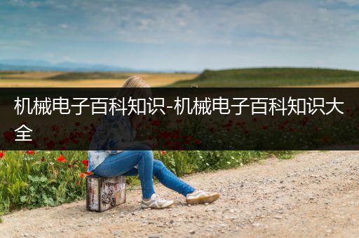 机械电子百科知识-机械电子百科知识大全