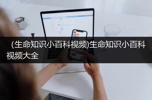 （生命知识小百科视频)生命知识小百科视频大全