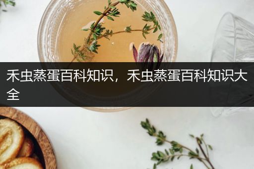 禾虫蒸蛋百科知识，禾虫蒸蛋百科知识大全