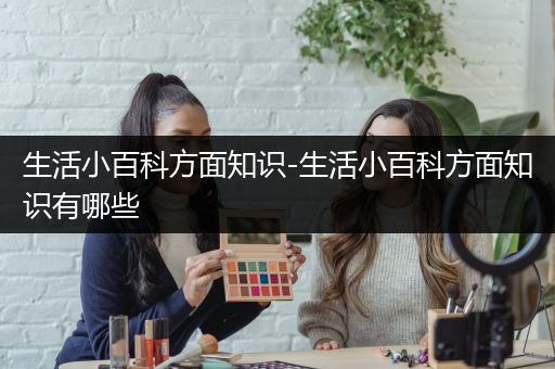 生活小百科方面知识-生活小百科方面知识有哪些