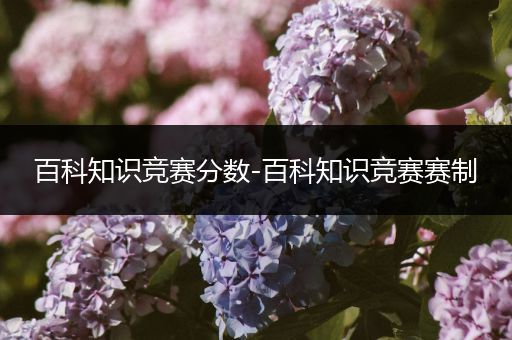 百科知识竞赛分数-百科知识竞赛赛制