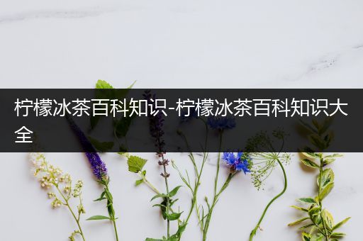 柠檬冰茶百科知识-柠檬冰茶百科知识大全
