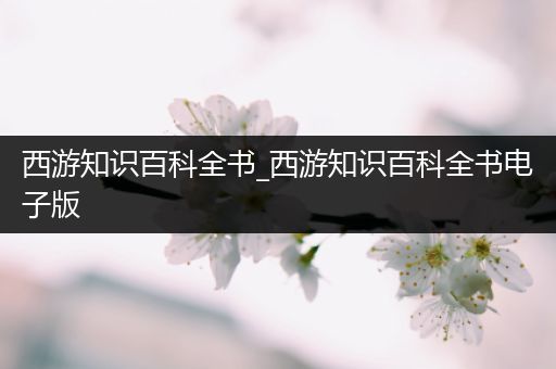 西游知识百科全书_西游知识百科全书电子版