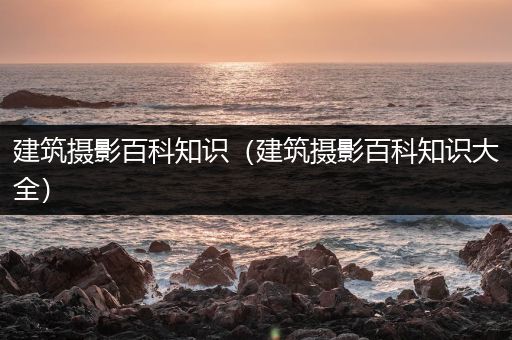 建筑摄影百科知识（建筑摄影百科知识大全）