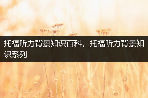 托福听力背景知识百科，托福听力背景知识系列