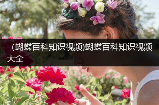 （蝴蝶百科知识视频)蝴蝶百科知识视频大全