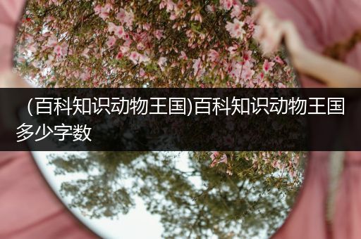 （百科知识动物王国)百科知识动物王国多少字数