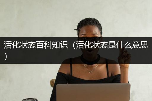 活化状态百科知识（活化状态是什么意思）