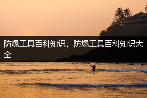 防爆工具百科知识，防爆工具百科知识大全