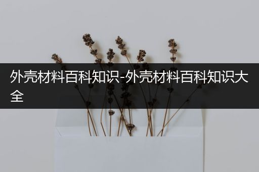外壳材料百科知识-外壳材料百科知识大全