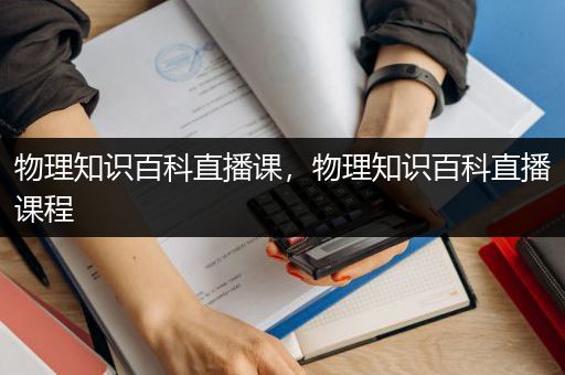 物理知识百科直播课，物理知识百科直播课程