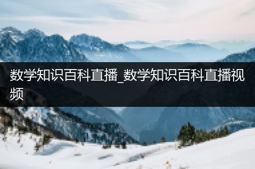 数学知识百科直播_数学知识百科直播视频