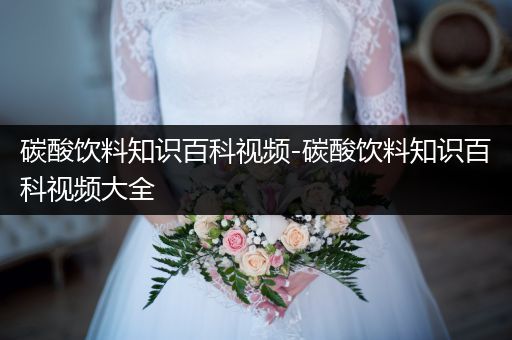 碳酸饮料知识百科视频-碳酸饮料知识百科视频大全
