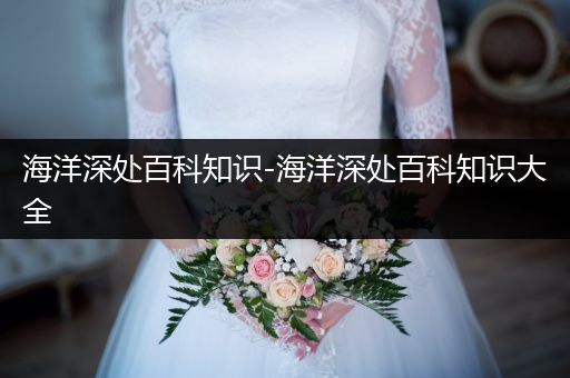 海洋深处百科知识-海洋深处百科知识大全