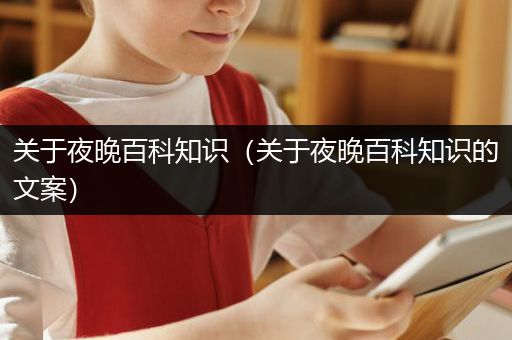 关于夜晚百科知识（关于夜晚百科知识的文案）