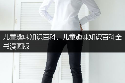儿童趣味知识百科，儿童趣味知识百科全书漫画版