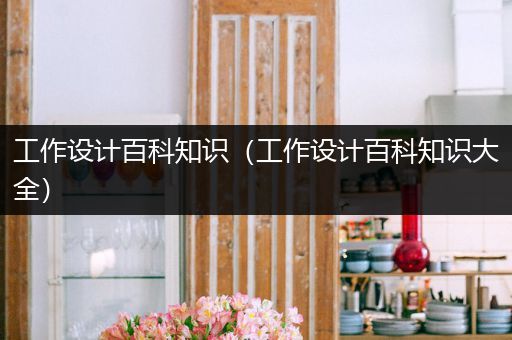 工作设计百科知识（工作设计百科知识大全）