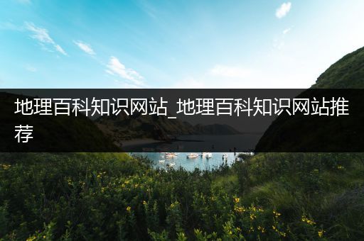 地理百科知识网站_地理百科知识网站推荐
