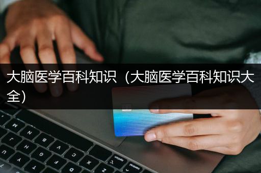 大脑医学百科知识（大脑医学百科知识大全）