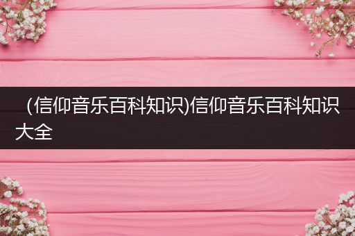 （信仰音乐百科知识)信仰音乐百科知识大全