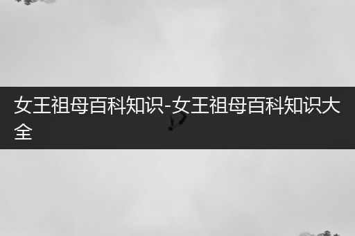 女王祖母百科知识-女王祖母百科知识大全