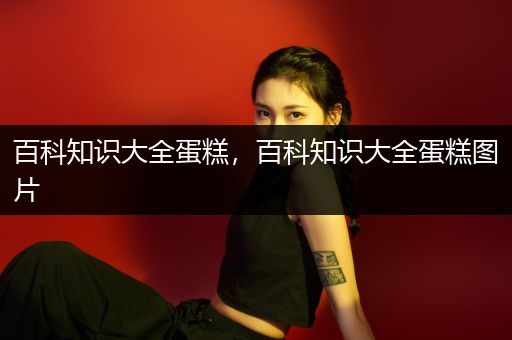 百科知识大全蛋糕，百科知识大全蛋糕图片