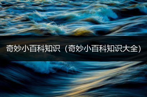奇妙小百科知识（奇妙小百科知识大全）