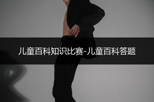 儿童百科知识比赛-儿童百科答题