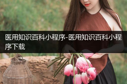 医用知识百科小程序-医用知识百科小程序下载