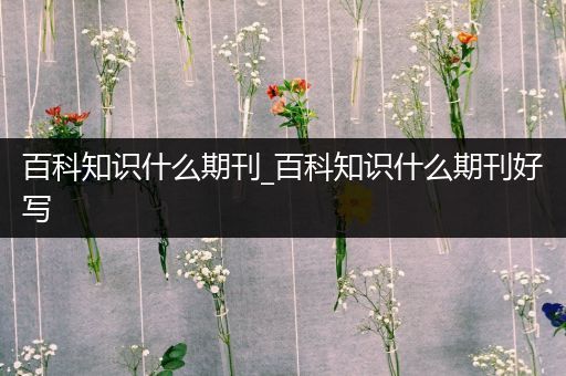 百科知识什么期刊_百科知识什么期刊好写