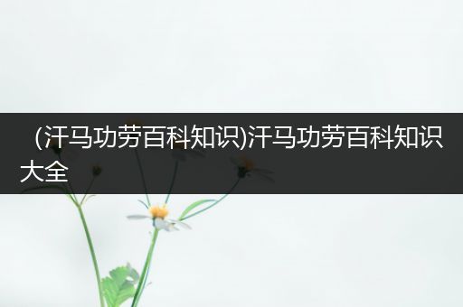 （汗马功劳百科知识)汗马功劳百科知识大全