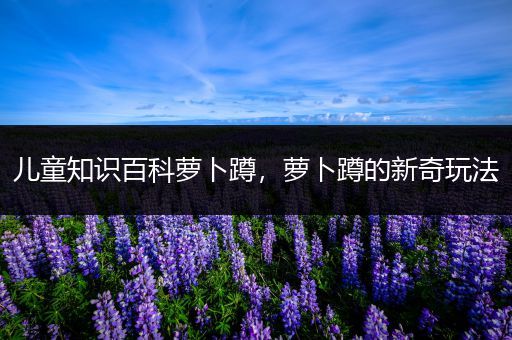 儿童知识百科萝卜蹲，萝卜蹲的新奇玩法