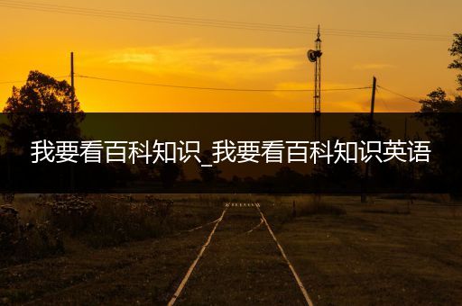 我要看百科知识_我要看百科知识英语