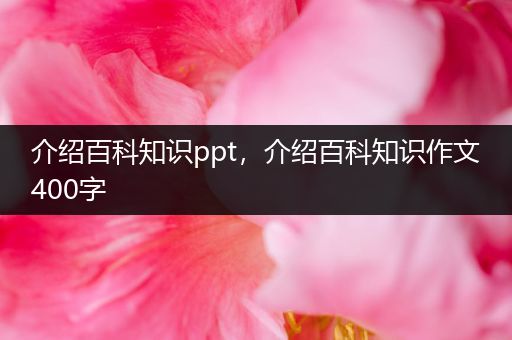 介绍百科知识ppt，介绍百科知识作文400字
