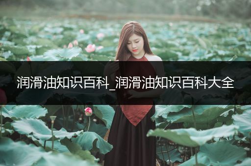 润滑油知识百科_润滑油知识百科大全