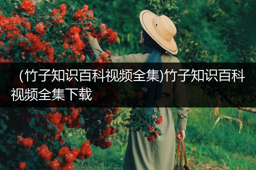 （竹子知识百科视频全集)竹子知识百科视频全集下载