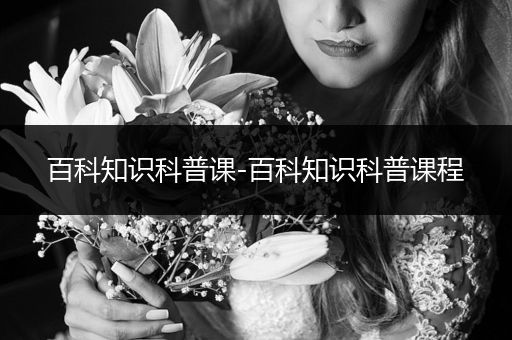 百科知识科普课-百科知识科普课程