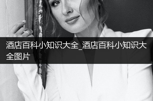 酒店百科小知识大全_酒店百科小知识大全图片