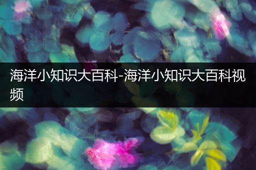 海洋小知识大百科-海洋小知识大百科视频