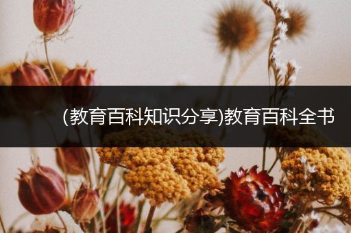 （教育百科知识分享)教育百科全书