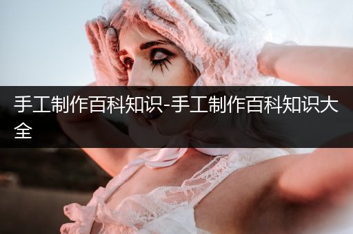 手工制作百科知识-手工制作百科知识大全