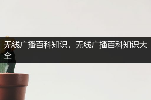 无线广播百科知识，无线广播百科知识大全