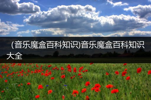 （音乐魔盒百科知识)音乐魔盒百科知识大全