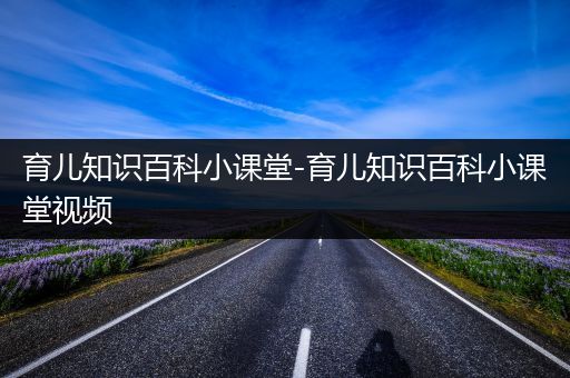 育儿知识百科小课堂-育儿知识百科小课堂视频