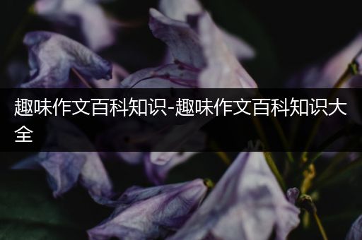 趣味作文百科知识-趣味作文百科知识大全