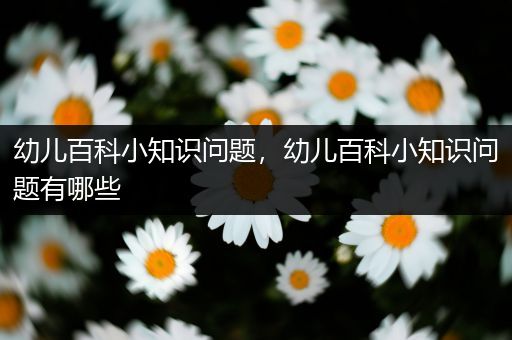 幼儿百科小知识问题，幼儿百科小知识问题有哪些